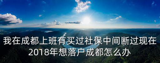我在成都上班有買過社保中間斷過現在2018年想落戶成都怎么辦