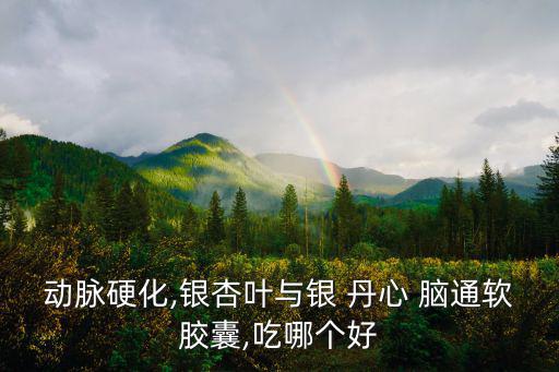 動脈硬化,銀杏葉與銀 丹心 腦通軟膠囊,吃哪個好