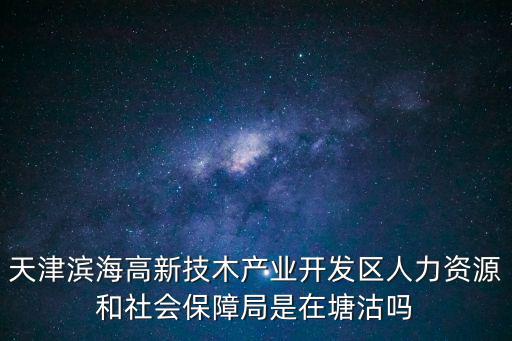 天津濱海高新技木產業開發區人力資源和社會保障局是在塘沽嗎