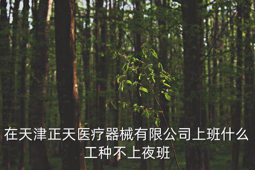 在天津正天醫(yī)療器械有限公司上班什么工種不上夜班