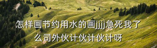 怎樣畫節約用水的畫jjjj急死我了么司外伙計伙計伙計呀
