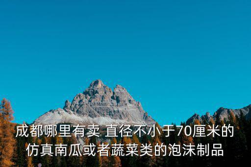 成都哪里有賣 直徑不小于70厘米的仿真南瓜或者蔬菜類的泡沫制品