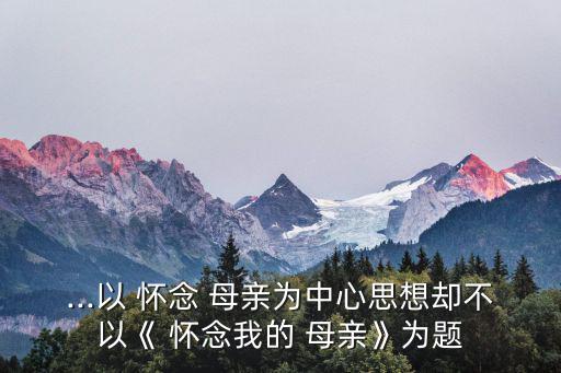 ...以 懷念 母親為中心思想卻不以《 懷念我的 母親》為題