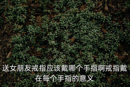 送女朋友戒指應該戴哪個手指啊戒指戴在每個手指的意義