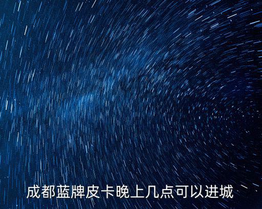成都市皮卡車晚上幾點能進城，皮卡車晚上能進成都市區(qū)嗎