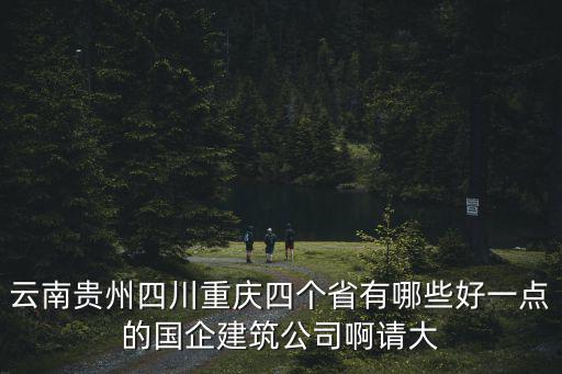 重慶市皖衡建設(shè)集團(tuán)有限公司貴州，云南貴州四川重慶四個(gè)省有哪些好一點(diǎn)的國(guó)企建筑公司啊請(qǐng)大