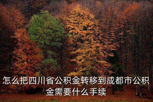 怎么把四川省公積金轉移到成都市公積金需要什么手續