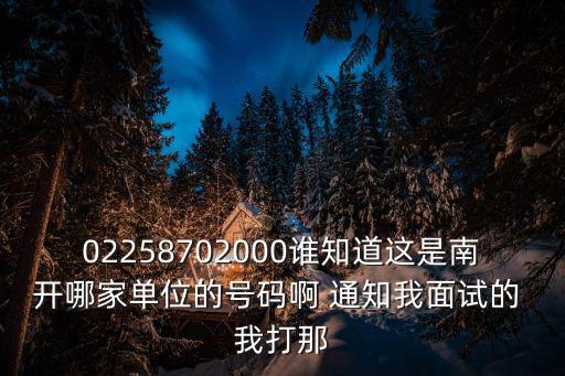 02258702000誰知道這是南開哪家單位的號碼啊 通知我面試的 我打那