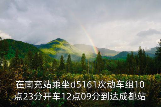 在南充站乘坐d5161次動(dòng)車組10點(diǎn)23分開車12點(diǎn)09分到達(dá)成都站