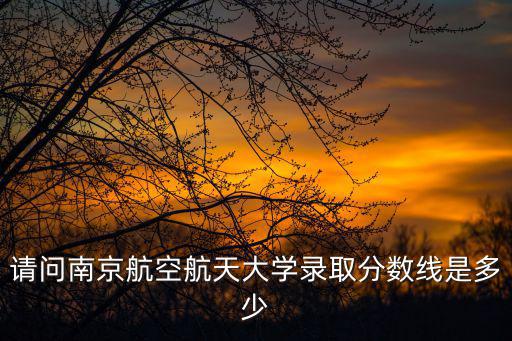 請問南京航空航天大學錄取分數線是多少