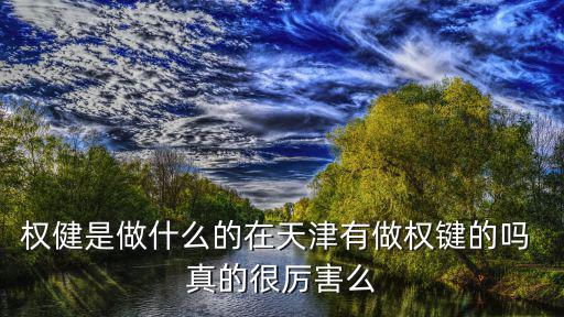 權健是做什么的在天津有做權鍵的嗎 真的很厲害么