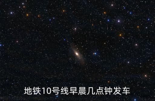 地鐵10號線早晨幾點鐘發(fā)車