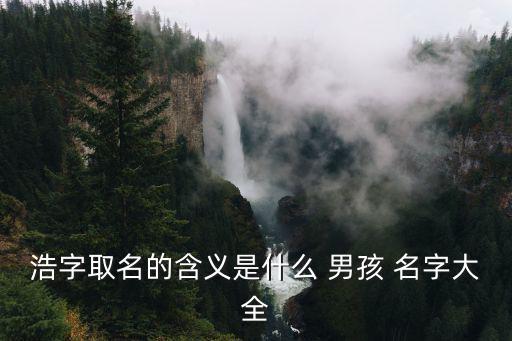 帶浩字的男孩名字,浩瀚無垠名字解釋:浩如煙海浩浩蕩蕩