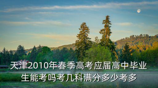 天津2010年春季高考應(yīng)屆高中畢業(yè)生能考嗎考幾科滿(mǎn)分多少考多