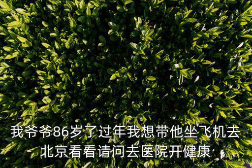 我爺爺，我爺爺86歲了過年我想帶他坐飛機去北京看看請問去醫院開健康