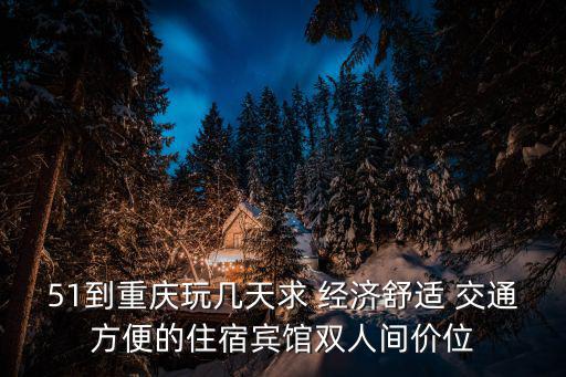 51到重慶玩幾天求 經濟舒適 交通方便的住宿賓館雙人間價位