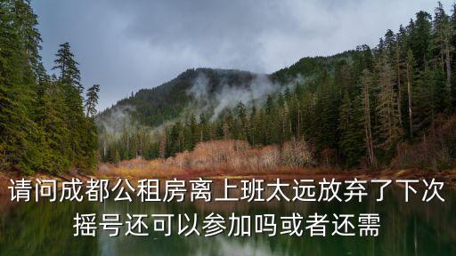 請問成都公租房離上班太遠放棄了下次搖號還可以參加嗎或者還需
