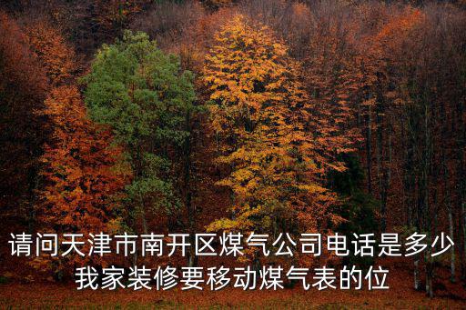 請問天津市南開區煤氣公司電話是多少我家裝修要移動煤氣表的位