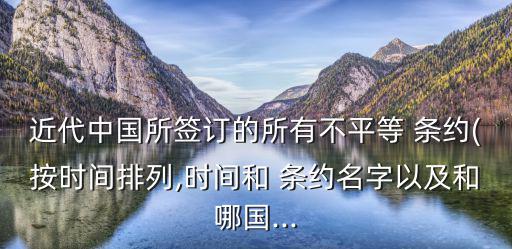 近代中國所簽訂的所有不平等 條約(按時間排列,時間和 條約名字以及和哪國...