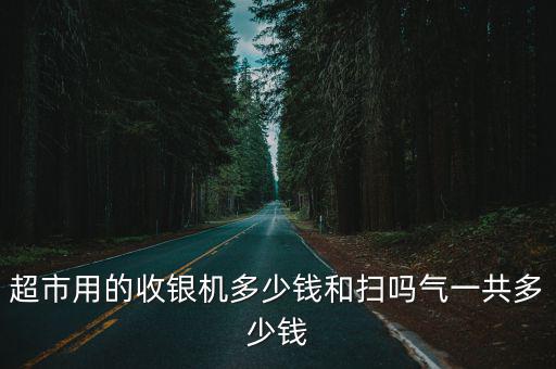 超市用的收銀機多少錢和掃嗎氣一共多少錢