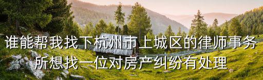 誰能幫我找下杭州市上城區的律師事務所想找一位對房產糾紛有處理