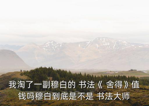 我淘了一副穆白的 書(shū)法《 舍得》值錢(qián)嗎穆白到底是不是 書(shū)法大師