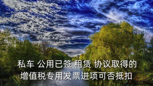  私車 公用已簽 租賃 協議取得的增值稅專用發票進項可否抵扣