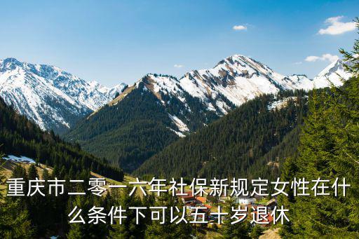 重慶市二零一六年社保新規(guī)定女性在什么條件下可以五十歲退休