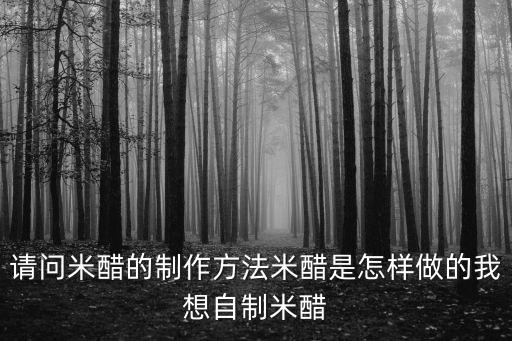 請問米醋的制作方法米醋是怎樣做的我想自制米醋