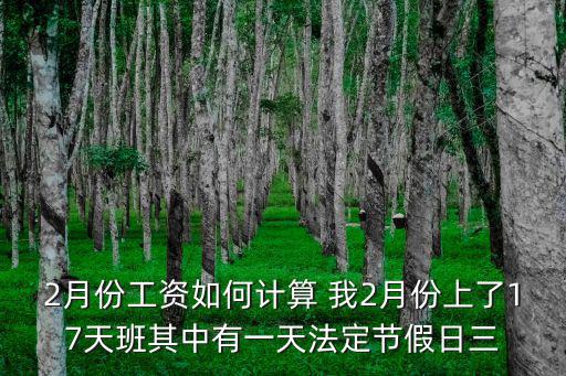 2月份工資如何計算 我2月份上了17天班其中有一天法定節假日三