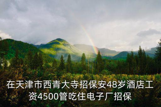 天津市保安公司招保安，在天津市西青大寺招保安48歲酒店工資4500管吃住電子廠招保