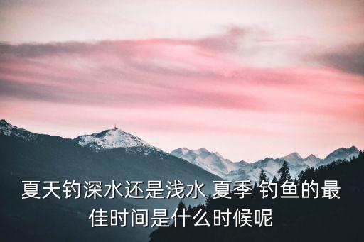 夏天釣深水還是淺水 夏季 釣魚的最佳時間是什么時候呢