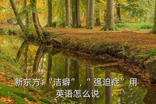 新東方:“潔癖”,“ 強迫癥”用 英語怎么說