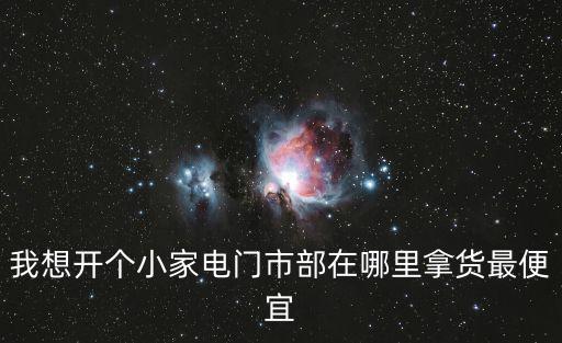 我想開個小家電門市部在哪里拿貨最便宜
