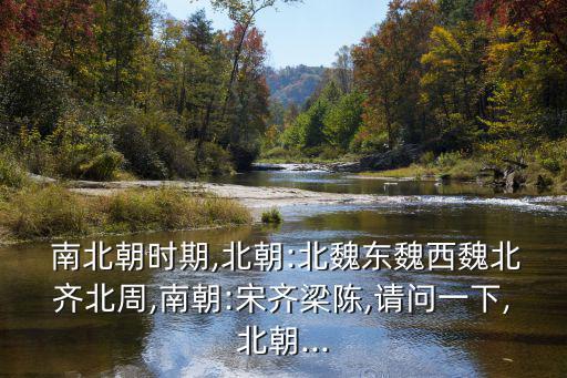  南北朝時期,北朝:北魏東魏西魏北齊北周,南朝:宋齊梁陳,請問一下,北朝...
