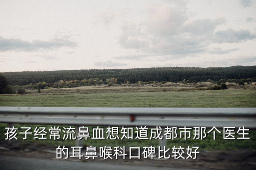 孩子經(jīng)常流鼻血想知道成都市那個醫(yī)生的耳鼻喉科口碑比較好
