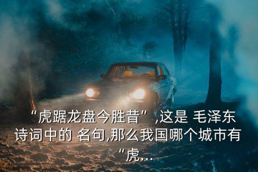 “虎踞龍盤今勝昔”,這是 毛澤東 詩詞中的 名句,那么我國哪個城市有“虎...