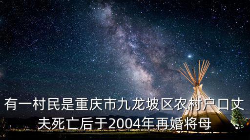 有一村民是重慶市九龍坡區農村戶口丈夫死亡后于2004年再婚將母