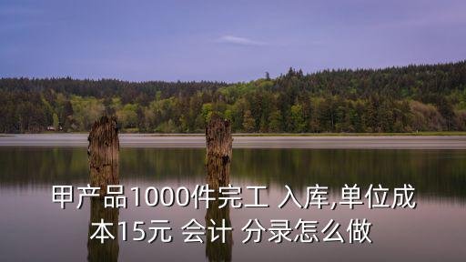 甲產(chǎn)品1000件完工 入庫,單位成本15元 會計(jì) 分錄怎么做