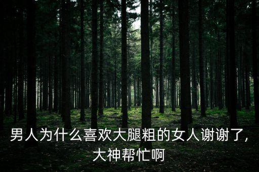 男人為什么喜歡大腿粗的女人謝謝了,大神幫忙啊