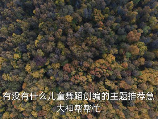 有沒有什么兒童舞蹈創(chuàng)編的主題推薦急大神幫幫忙