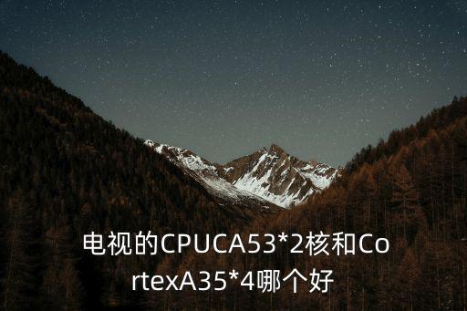  電視的CPUCA53*2核和CortexA35*4哪個(gè)好