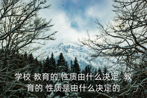 學(xué)校 教育的 性質(zhì)由什么決定, 教育的 性質(zhì)是由什么決定的