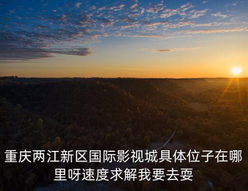 重慶市兩江影視城門面，重慶兩江新區國際影視城具體位子在哪里呀速度求解我要去耍