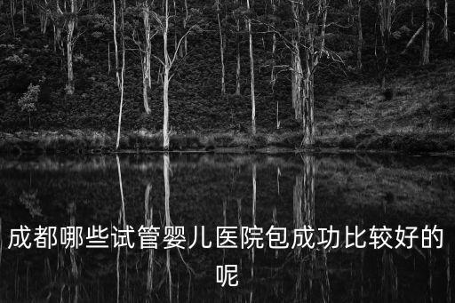 有沒有在成都市婦女兒童醫院做試管嬰兒的，我想請問下成都有哪些醫院可以做試管嬰兒的哪家比較好