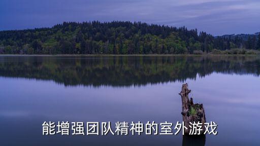 團(tuán)隊(duì)游戲室外，能增強(qiáng)團(tuán)隊(duì)精神的室外游戲