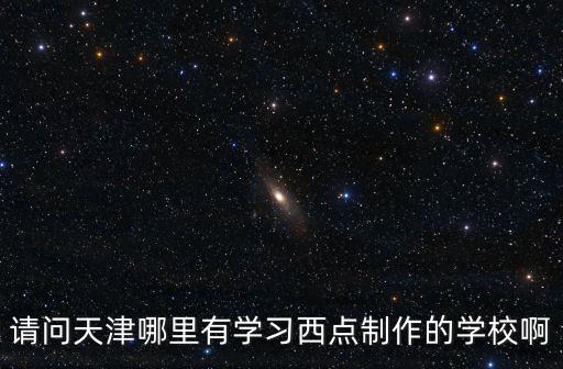 請問天津哪里有學習西點制作的學校啊