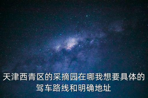 天津市內(nèi)哪里可以挖野菜，天津西青區(qū)的采摘園在哪我想要具體的駕車路線和明確地址