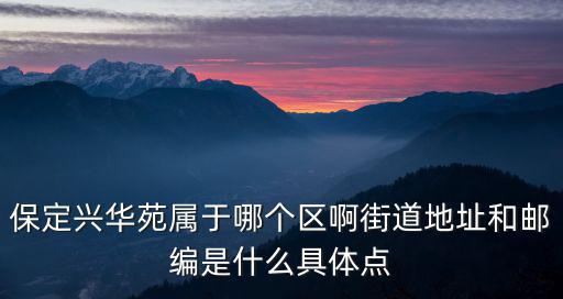 保定興華苑屬于哪個區啊街道地址和郵編是什么具體點