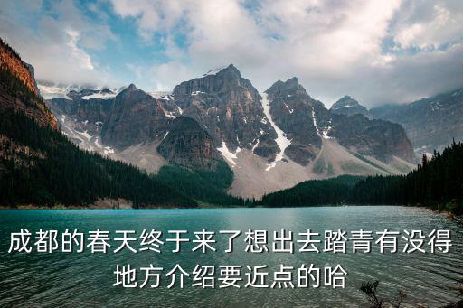 成都的春天終于來了想出去踏青有沒得地方介紹要近點(diǎn)的哈